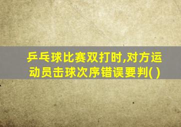 乒乓球比赛双打时,对方运动员击球次序错误要判( )